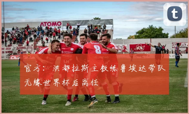 官方：洪都拉斯主教练鲁埃达带队无缘世界杯后离任