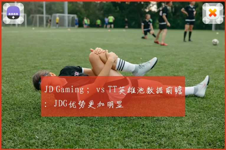 JD Gaming ；vs TT英雄池数据前瞻：JDG优势更加明显