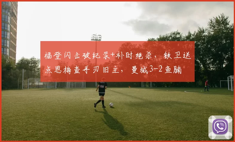 福登闪击破纪录+补时绝杀，铁卫送点恩梅查手刃旧主，曼城3-2鱼腩