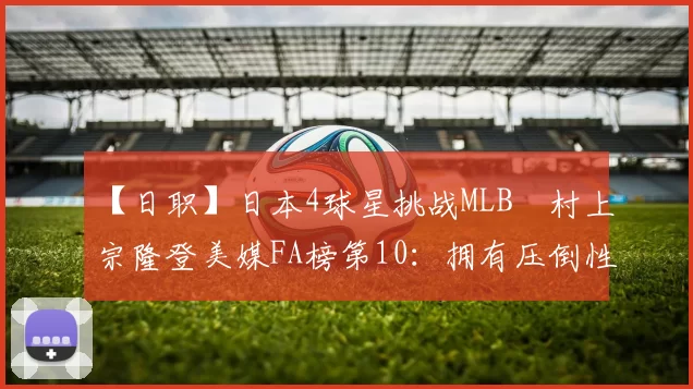 【日职】日本4球星挑战MLB　村上宗隆登美媒FA榜第10：拥有压倒性力量但也有隐忧｜日本职棒