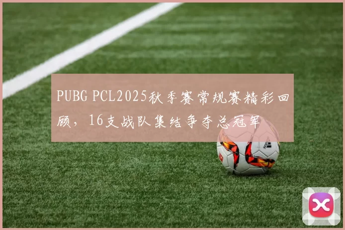 PUBG PCL2025秋季赛常规赛精彩回顾，16支战队集结争夺总冠军