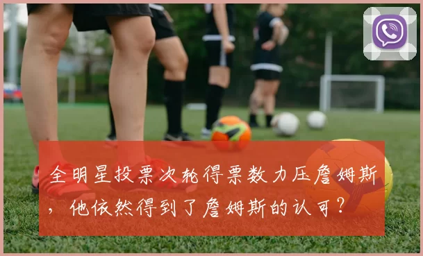 全明星投票次轮得票数力压詹姆斯，他依然得到了詹姆斯的认可？