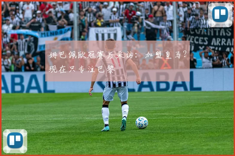 姆巴佩欧冠赛后采访：加盟皇马？现在只专注巴黎