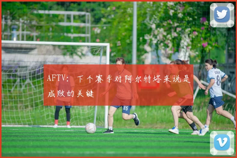AFTV：下个赛季对阿尔特塔来说是成败的关键