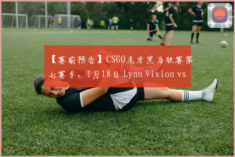 【赛前预告】CSGO虎牙黑马联赛第七赛季，1月18日 Lynn Vision vs mazaalai